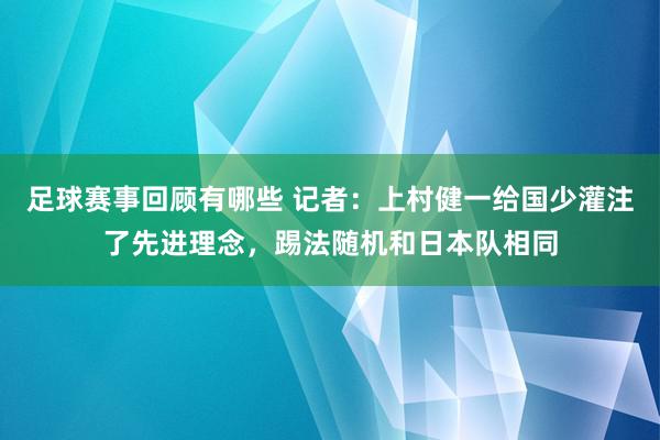 足球赛事回顾有哪些 记者：上村健一给国少灌注了先进理念，踢法随机和日本队相同