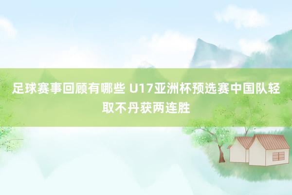 足球赛事回顾有哪些 U17亚洲杯预选赛中国队轻取不丹获两连胜