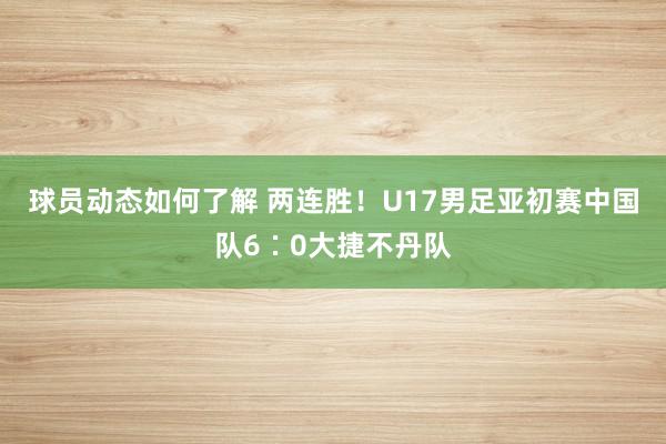 球员动态如何了解 两连胜！U17男足亚初赛中国队6∶0大捷不丹队