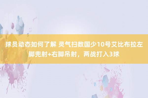 球员动态如何了解 灵气扫数国少10号艾比布拉左脚兜射+右脚吊射，两战打入3球