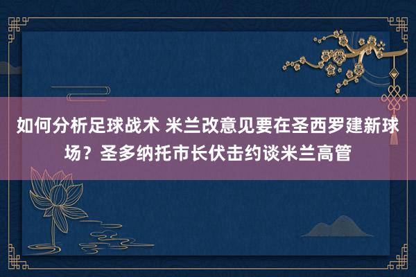 如何分析足球战术 米兰改意见要在圣西罗建新球场？圣多纳托市长伏击约谈米兰高管