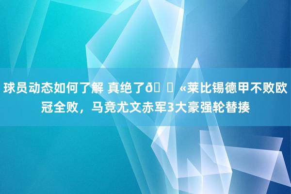 球员动态如何了解 真绝了😫莱比锡德甲不败欧冠全败，马竞尤文赤军3大豪强轮替揍