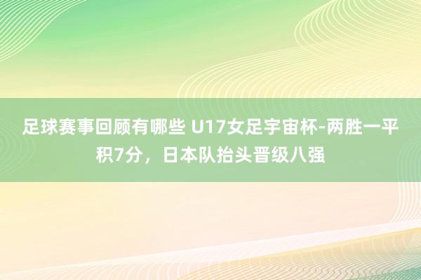 足球赛事回顾有哪些 U17女足宇宙杯-两胜一平积7分，日本队抬头晋级八强