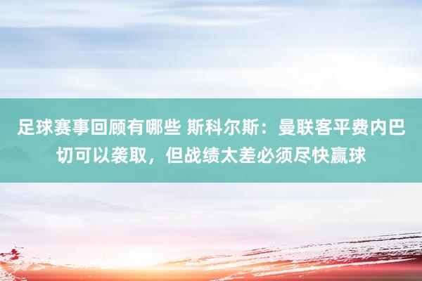 足球赛事回顾有哪些 斯科尔斯：曼联客平费内巴切可以袭取，但战绩太差必须尽快赢球