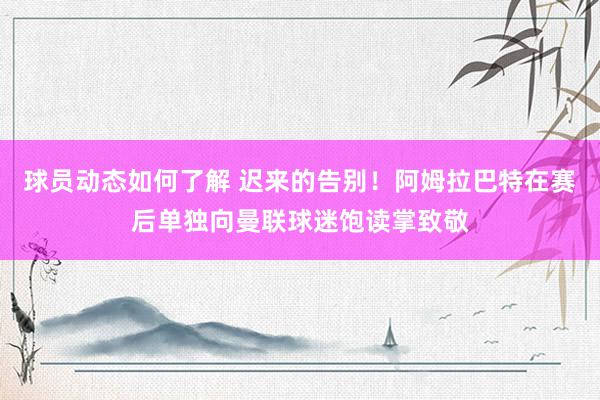 球员动态如何了解 迟来的告别！阿姆拉巴特在赛后单独向曼联球迷饱读掌致敬