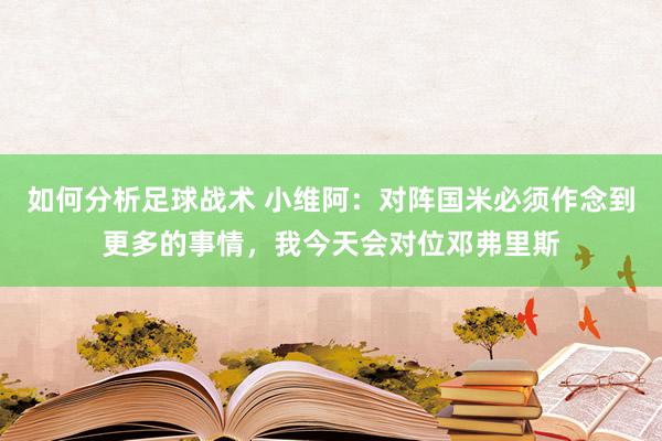 如何分析足球战术 小维阿：对阵国米必须作念到更多的事情，我今天会对位邓弗里斯