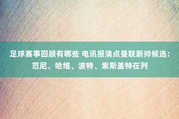 足球赛事回顾有哪些 电讯报清点曼联新帅候选：范尼、哈维、波特、索斯盖特在列