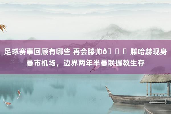 足球赛事回顾有哪些 再会滕帅👋滕哈赫现身曼市机场，边界两年半曼联握教生存