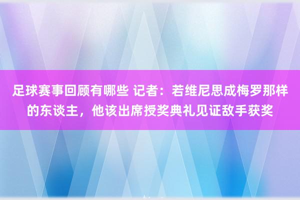 足球赛事回顾有哪些 记者：若维尼思成梅罗那样的东谈主，他该出席授奖典礼见证敌手获奖