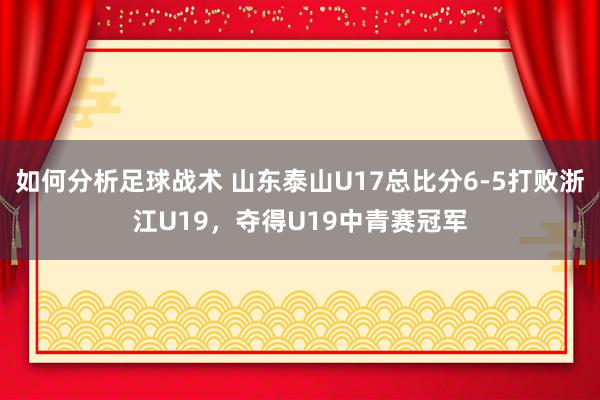 如何分析足球战术 山东泰山U17总比分6-5打败浙江U19，夺得U19中青赛冠军