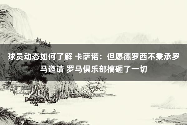 球员动态如何了解 卡萨诺：但愿德罗西不秉承罗马邀请 罗马俱乐部搞砸了一切