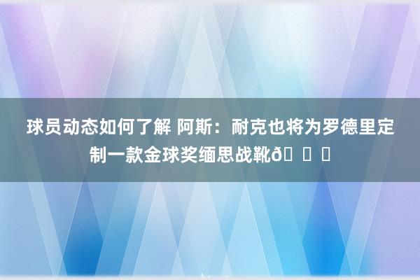 球员动态如何了解 阿斯：耐克也将为罗德里定制一款金球奖缅思战靴👟