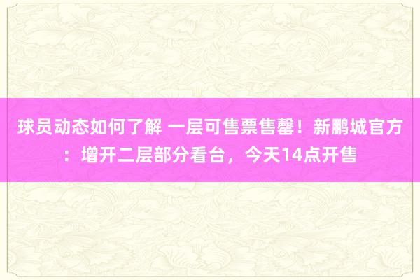 球员动态如何了解 一层可售票售罄！新鹏城官方：增开二层部分看台，今天14点开售