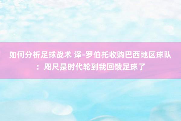 如何分析足球战术 泽-罗伯托收购巴西地区球队：咫尺是时代轮到我回馈足球了