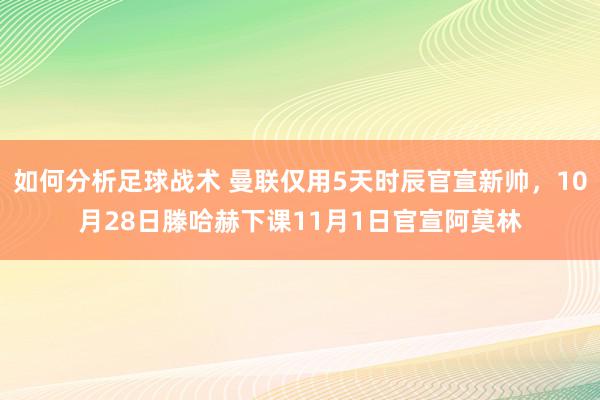 如何分析足球战术 曼联仅用5天时辰官宣新帅，10月28日滕哈赫下课11月1日官宣阿莫林