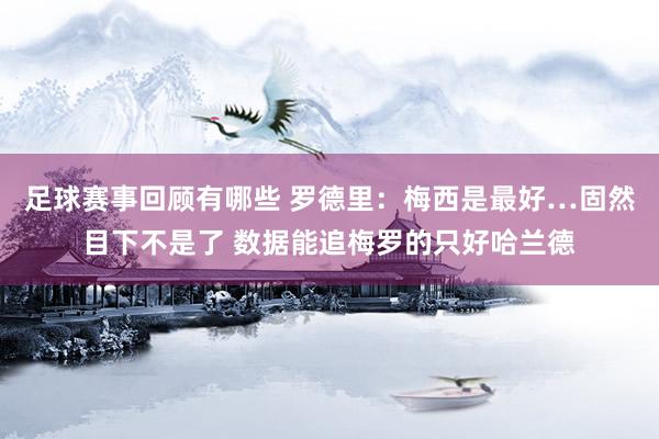 足球赛事回顾有哪些 罗德里：梅西是最好…固然目下不是了 数据能追梅罗的只好哈兰德