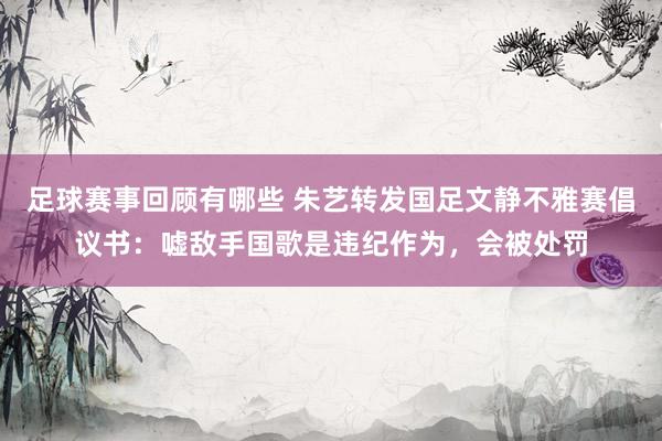 足球赛事回顾有哪些 朱艺转发国足文静不雅赛倡议书：嘘敌手国歌是违纪作为，会被处罚