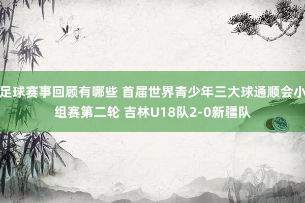 足球赛事回顾有哪些 首届世界青少年三大球通顺会小组赛第二轮 吉林U18队2-0新疆队