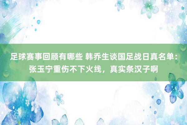 足球赛事回顾有哪些 韩乔生谈国足战日真名单：张玉宁重伤不下火线，真实条汉子啊