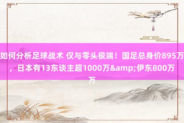 如何分析足球战术 仅与零头极端！国足总身价895万，日本有13东谈主超1000万&伊东800万