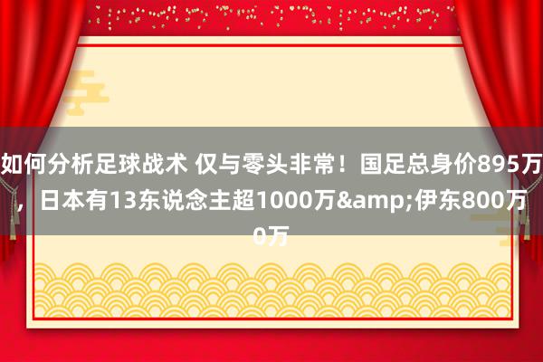 如何分析足球战术 仅与零头非常！国足总身价895万，日本有13东说念主超1000万&伊东800万