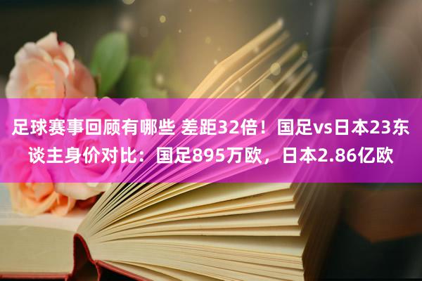 足球赛事回顾有哪些 差距32倍！国足vs日本23东谈主身价对比：国足895万欧，日本2.86亿欧