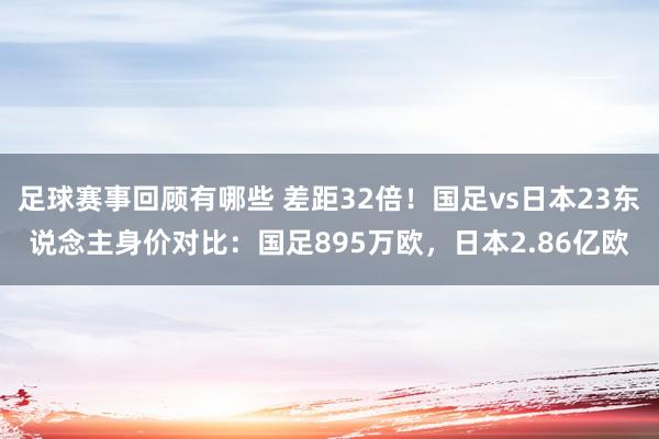 足球赛事回顾有哪些 差距32倍！国足vs日本23东说念主身价对比：国足895万欧，日本2.86亿欧