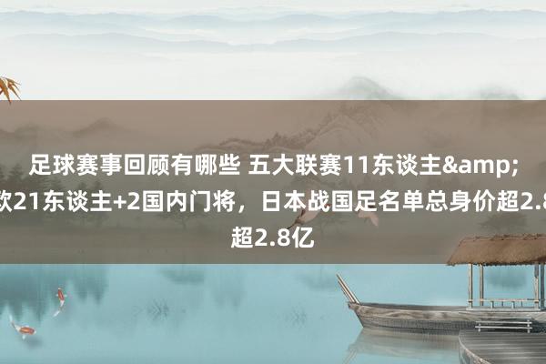 足球赛事回顾有哪些 五大联赛11东谈主&旅欧21东谈主+2国内门将，日本战国足名单总身价超2.8亿