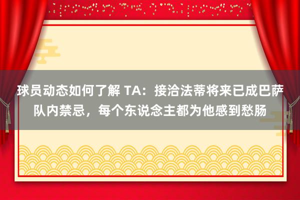 球员动态如何了解 TA：接洽法蒂将来已成巴萨队内禁忌，每个东说念主都为他感到愁肠