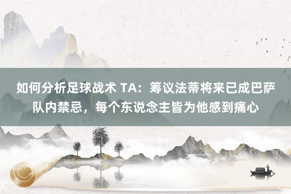 如何分析足球战术 TA：筹议法蒂将来已成巴萨队内禁忌，每个东说念主皆为他感到痛心