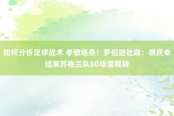 如何分析足球战术 孝敬绝杀！罗伯逊社媒：很庆幸结束苏格兰队80场里程碑