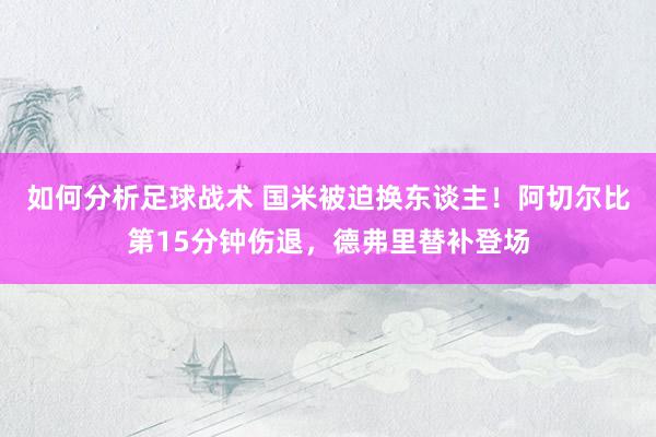 如何分析足球战术 国米被迫换东谈主！阿切尔比第15分钟伤退，德弗里替补登场