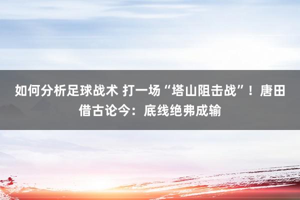 如何分析足球战术 打一场“塔山阻击战”！唐田借古论今：底线绝弗成输