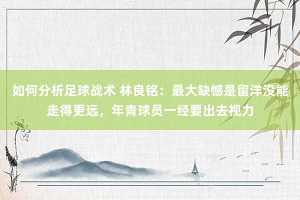 如何分析足球战术 林良铭：最大缺憾是留洋没能走得更远，年青球员一经要出去视力