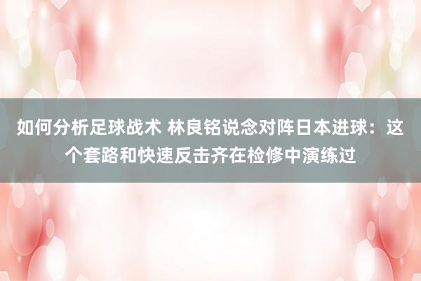 如何分析足球战术 林良铭说念对阵日本进球：这个套路和快速反击齐在检修中演练过