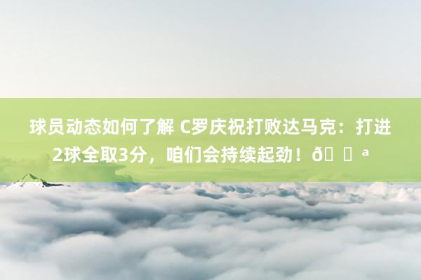 球员动态如何了解 C罗庆祝打败达马克：打进2球全取3分，咱们会持续起劲！💪