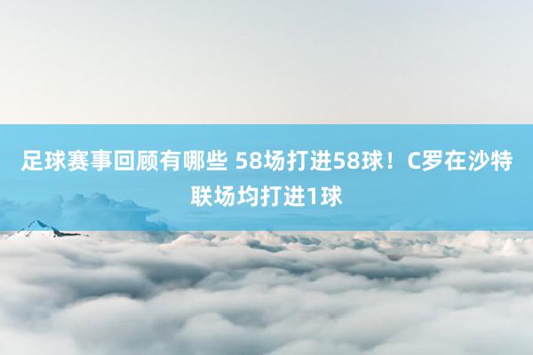 足球赛事回顾有哪些 58场打进58球！C罗在沙特联场均打进1球