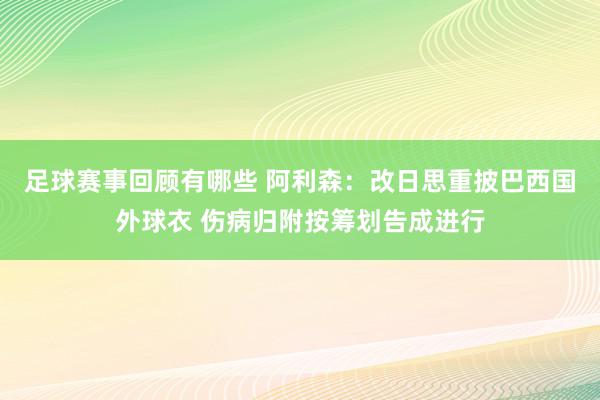 足球赛事回顾有哪些 阿利森：改日思重披巴西国外球衣 伤病归附按筹划告成进行