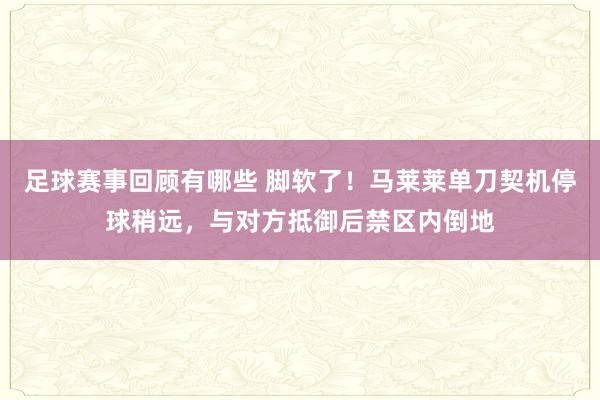 足球赛事回顾有哪些 脚软了！马莱莱单刀契机停球稍远，与对方抵御后禁区内倒地