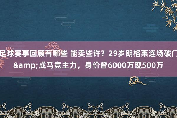 足球赛事回顾有哪些 能卖些许？29岁朗格莱连场破门&成马竞主力，身价曾6000万现500万