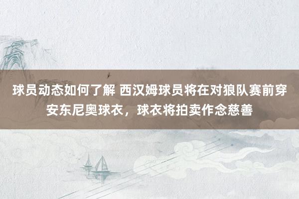 球员动态如何了解 西汉姆球员将在对狼队赛前穿安东尼奥球衣，球衣将拍卖作念慈善