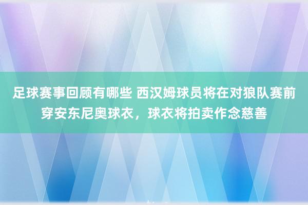 足球赛事回顾有哪些 西汉姆球员将在对狼队赛前穿安东尼奥球衣，球衣将拍卖作念慈善