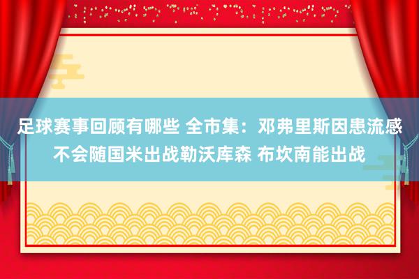 足球赛事回顾有哪些 全市集：邓弗里斯因患流感不会随国米出战勒沃库森 布坎南能出战