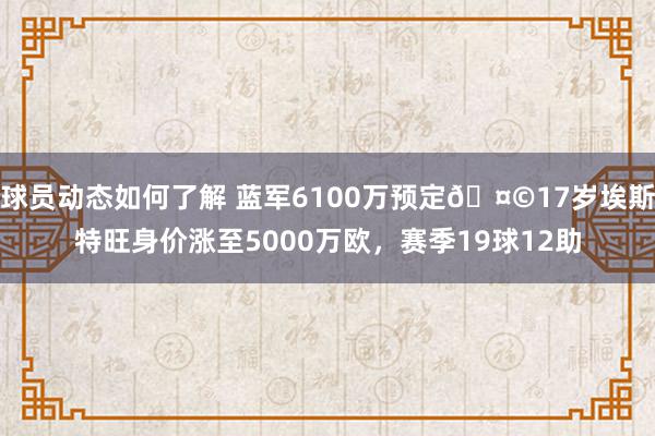 球员动态如何了解 蓝军6100万预定🤩17岁埃斯特旺身价涨至5000万欧，赛季19球12助