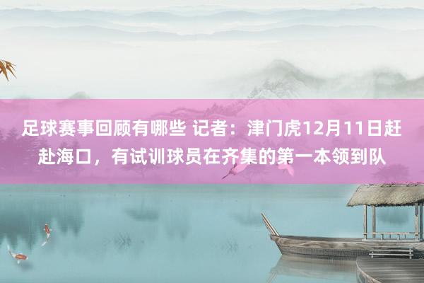 足球赛事回顾有哪些 记者：津门虎12月11日赶赴海口，有试训球员在齐集的第一本领到队