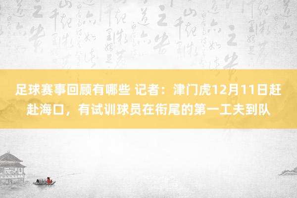 足球赛事回顾有哪些 记者：津门虎12月11日赶赴海口，有试训球员在衔尾的第一工夫到队