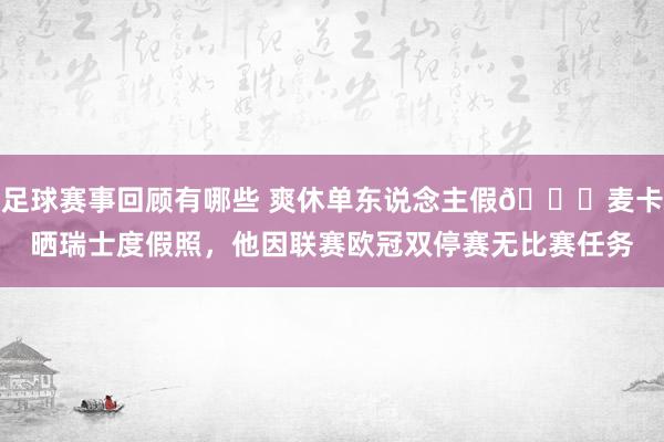 足球赛事回顾有哪些 爽休单东说念主假😀麦卡晒瑞士度假照，他因联赛欧冠双停赛无比赛任务