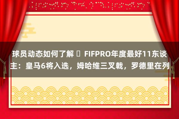 球员动态如何了解 ⭐FIFPRO年度最好11东谈主：皇马6将入选，姆哈维三叉戟，罗德里在列