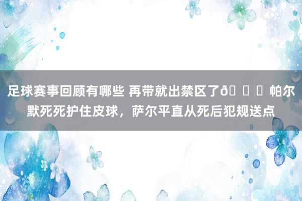 足球赛事回顾有哪些 再带就出禁区了😂帕尔默死死护住皮球，萨尔平直从死后犯规送点