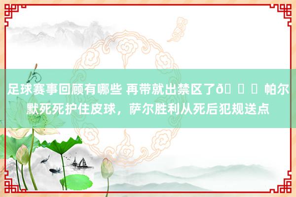 足球赛事回顾有哪些 再带就出禁区了😂帕尔默死死护住皮球，萨尔胜利从死后犯规送点